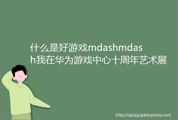 什么是好游戏mdashmdash我在华为游戏中心十周年艺术展找到答案